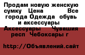 Продам новую женскую сумку › Цена ­ 1 500 - Все города Одежда, обувь и аксессуары » Аксессуары   . Чувашия респ.,Чебоксары г.